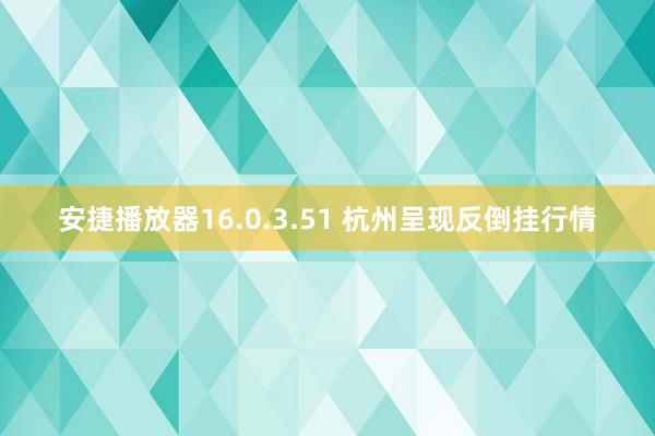 安捷播放器16.0.3.51 杭州呈现反倒挂行情