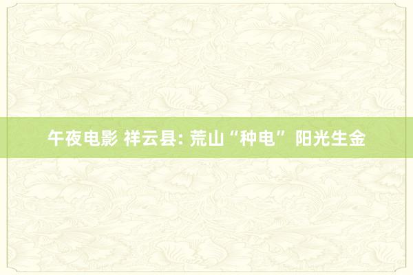 午夜电影 祥云县: 荒山“种电” 阳光生金