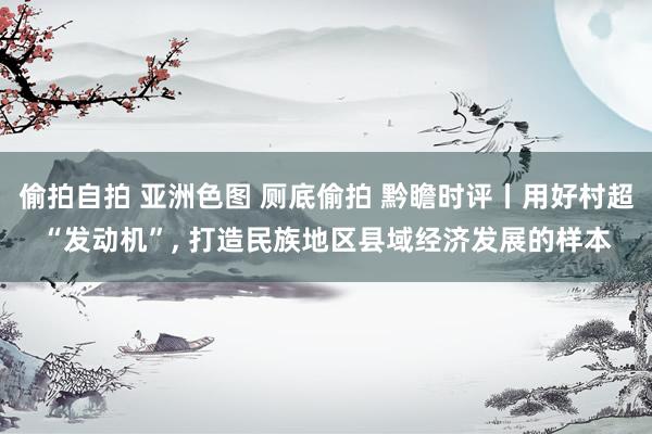 偷拍自拍 亚洲色图 厕底偷拍 黔瞻时评丨用好村超“发动机”， 打造民族地区县域经济发展的样本