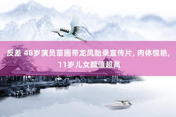 反差 48岁演员苗圃带龙凤胎录宣传片， 肉体惊艳， 11岁儿女颜值超高