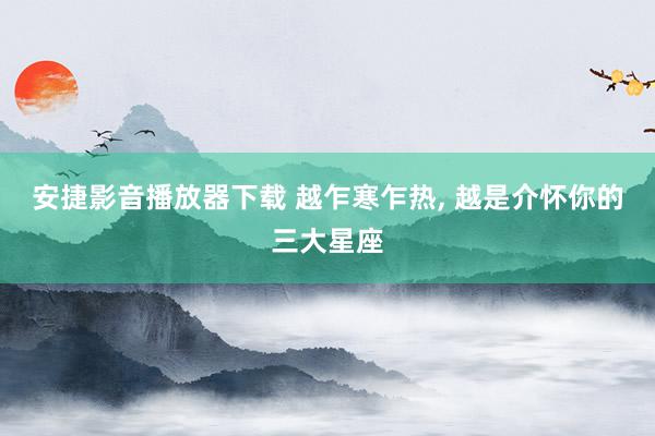 安捷影音播放器下载 越乍寒乍热， 越是介怀你的三大星座