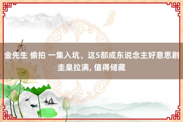金先生 偷拍 一集入坑、这5部成东说念主好意思剧圭臬拉满， 值得储藏